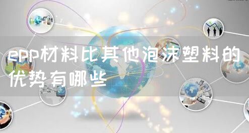 epp材料比其他泡沫塑料的优势有哪些(图1)