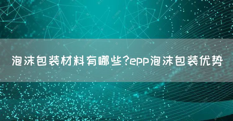 泡沫包装材料有哪些?epp泡沫包装优势(图1)