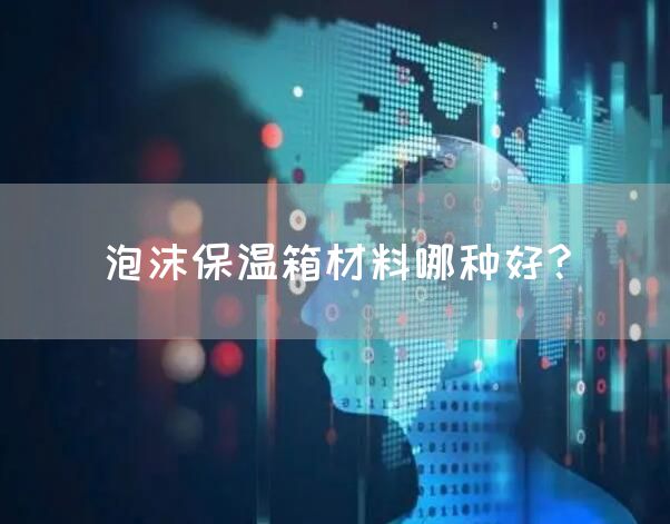 泡沫保温箱材料哪种好?(图1)