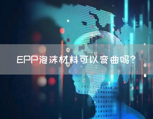 EPP泡沫材料可以弯曲吗？(图1)