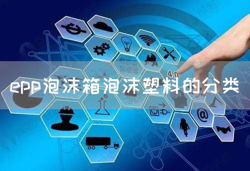 epp泡沫箱泡沫塑料的分类(图1)