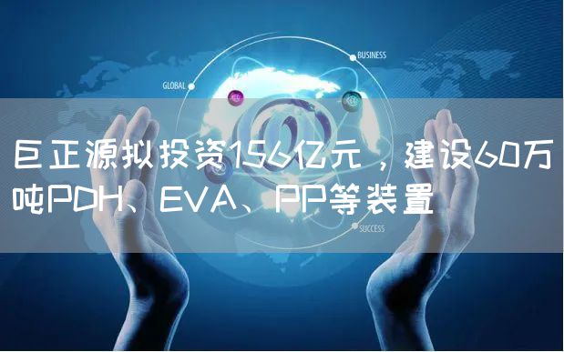 巨正源拟投资156亿元，建设60万吨PDH、EVA、PP等装置 