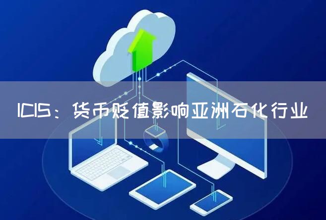 ICIS：货币贬值影响亚洲石化行业